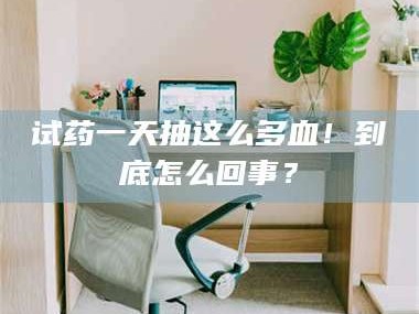 鞍山试药一天抽这么多血！到底怎么回事？