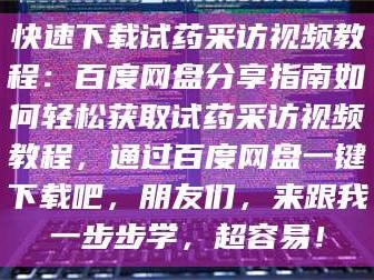鞍山快速下载试药采访视频教程：百度网盘分享指南如何轻松获取试药采访视频教程，通过百度网盘一键下载吧，朋友们，来跟我一步步学，超容易！