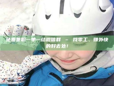 鞍山免费兼职一单一结微信群 – 找零工、赚外快的好去处！