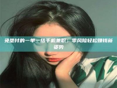 鞍山免垫付的一单一结手机兼职：零风险轻松赚钱新姿势