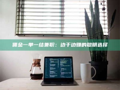 鞍山佣金一单一结兼职：边干边赚的聪明选择