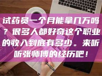 鞍山试药员一个月能拿几万吗？很多人都好奇这个职业的收入到底有多少。来听听张师傅的经历吧！