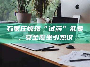 鞍山石家庄惊现“试药”乱象，安全隐患引热议