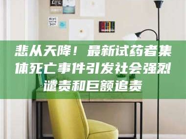 鞍山悲从天降！最新试药者集体死亡事件引发社会强烈谴责和巨额追责
