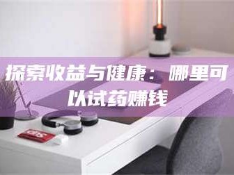 鞍山探索收益与健康：哪里可以试药赚钱