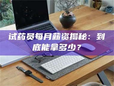 鞍山试药员每月薪资揭秘：到底能拿多少？