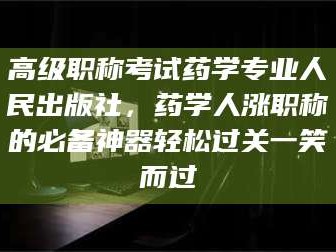 鞍山高级职称考试药学专业人民出版社，药学人涨职称的必备神器轻松过关一笑而过