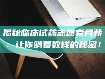 鞍山揭秘临床试药志愿者月薪：让你躺着数钱的秘密！