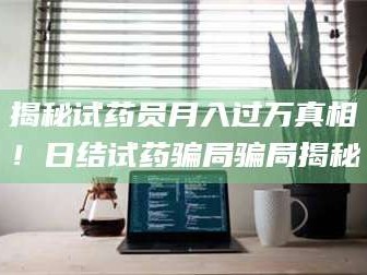 鞍山揭秘试药员月入过万真相！日结试药骗局骗局揭秘