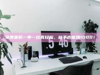 鞍山免费兼职一单一结真轻松，新手也能赚1000！