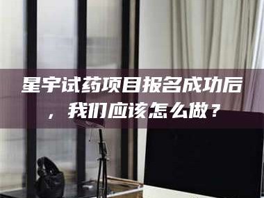 鞍山星宇试药项目报名成功后，我们应该怎么做？