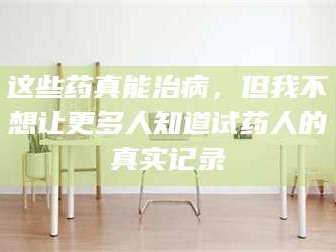 鞍山这些药真能治病，但我不想让更多人知道试药人的真实记录
