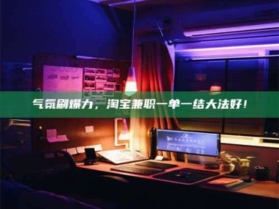 鞍山气氛刷爆力，淘宝兼职一单一结大法好！