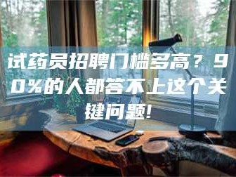 鞍山试药员招聘门槛多高？90%的人都答不上这个关键问题!