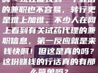 鞍山嗨～现在能找到一个靠谱的兼职也不容易，转行更是难上加难。不少人在网上看到有关试药代理的兼职信息，第一反应就是来钱快啊！但这是真的吗？这份赚钱的行话真的有那么简单吗？