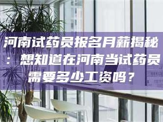 鞍山河南试药员报名月薪揭秘：想知道在河南当试药员需要多少工资吗？