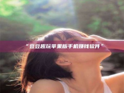 鞍山“豆豆趣玩苹果版手机赚钱软件”