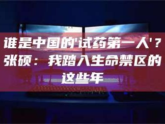 鞍山谁是中国的'试药第一人'？张硕：我踏入生命禁区的这些年