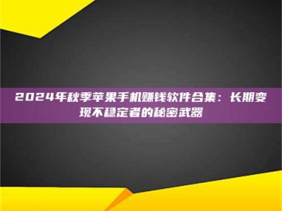 鞍山2024年秋季苹果手机赚钱软件合集：长期变现不稳定者的秘密武器