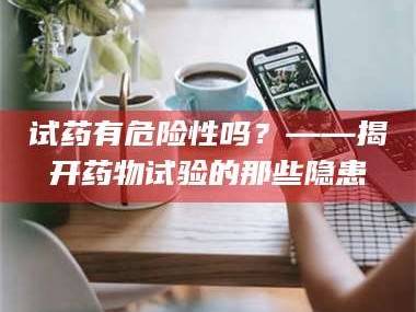 鞍山试药有危险性吗？——揭开药物试验的那些隐患