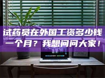鞍山试药员在外国工资多少钱一个月？我想问问大家！
