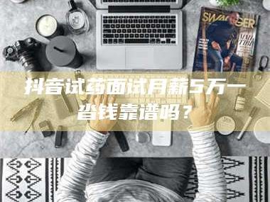 鞍山抖音试药面试月薪5万一沓钱靠谱吗？
