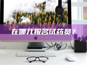 鞍山在哪儿报名试药员？