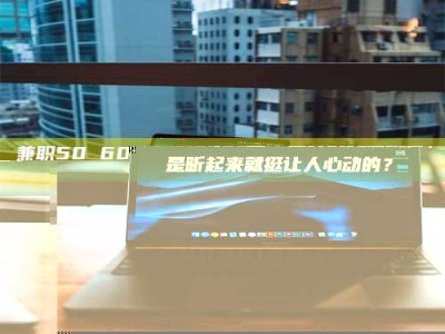 鞍山兼职50 60一单一结！这样的灵活机会，是不是听起来就挺让人心动的？