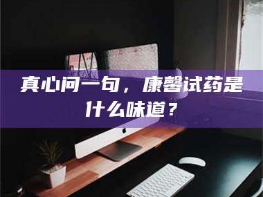 鞍山真心问一句，康馨试药是什么味道？