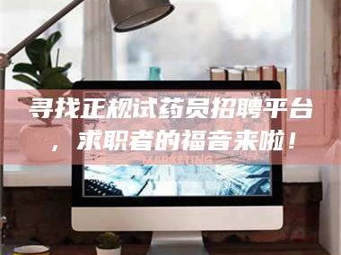 鞍山寻找正规试药员招聘平台，求职者的福音来啦！