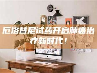 鞍山厄洛替尼试药开启肺癌***新时代！