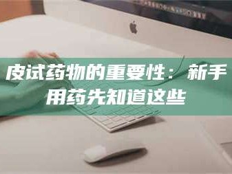 鞍山皮试药物的重要性：新手用药先知道这些