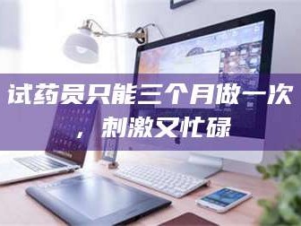 鞍山试药员只能三个月做一次，刺激又忙碌