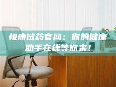 鞍山极康试药官网：你的健康助手在线等你来！