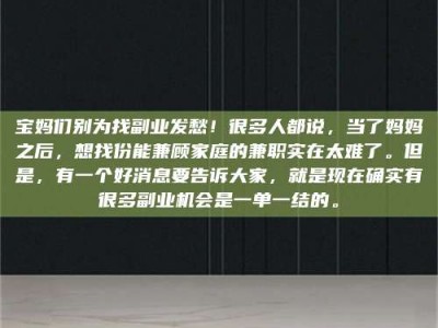 鞍山宝妈们别为找副业发愁！很多人都说，当了妈妈之后，想找份能兼顾家庭的兼职实在太难了。但是，有一个好消息要告诉大家，就是现在确实有很多副业机会是一单一结的。