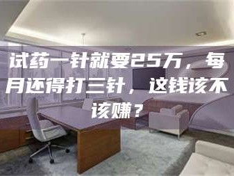 鞍山试药一针就要25万，每月还得打三针，这钱该不该赚？