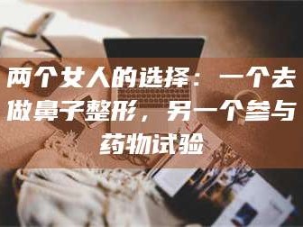鞍山两个女人的选择：一个去做鼻子整形，另一个参与药物试验