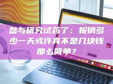 鞍山参与研究试药了：报销多少一天或许真不是几块钱那么简单？