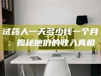 鞍山试药人一天多少钱一个月：揭秘他们的收入真相