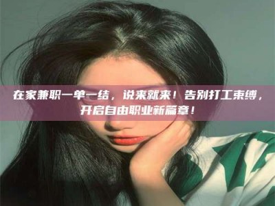 鞍山在家兼职一单一结，说来就来！告别打工束缚，开启自由职业新篇章！