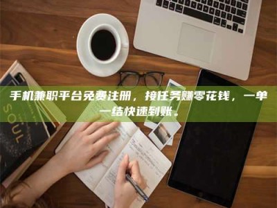 鞍山手机兼职平台免费注册，接任务赚零花钱，一单一结快速到账。