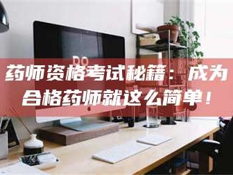 鞍山药师资格考试秘籍：成为合格药师就这么简单！