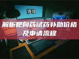鞍山解析靶向药试药补助价格及申请流程