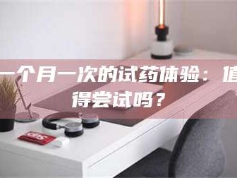鞍山一个月一次的试药体验：值得尝试吗？