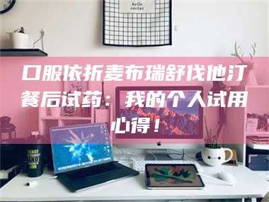 鞍山口服依折麦布瑞舒伐他汀餐后试药：我的个人试用心得！