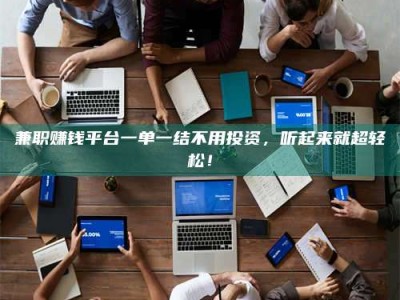 鞍山兼职赚钱平台一单一结不用投资，听起来就超轻松！