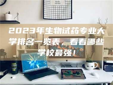 鞍山2023年生物试药专业大学排名一览表，看看哪些学校最强！