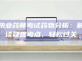 鞍山执业药师考试药物分析：解读疑难考点，轻松过关