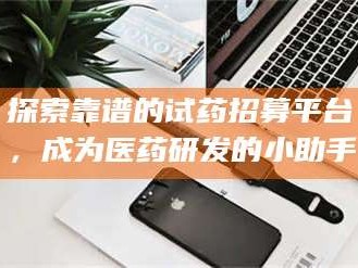 鞍山探索靠谱的试药招募平台，成为医药研发的小助手