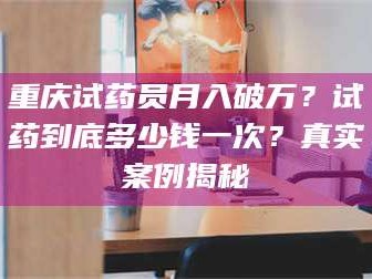 鞍山重庆试药员月入破万？试药到底多少钱一次？真实案例揭秘